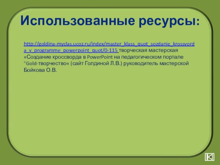 Использованные ресурсы:http://goldina-myclas.ucoz.ru/index/master_klass_quot_sozdanie_krossvorda_v_programme_powerpoint_quot/0-115 творческая мастерская «Создание кроссворда в PowerPoint на педагогическом портале 