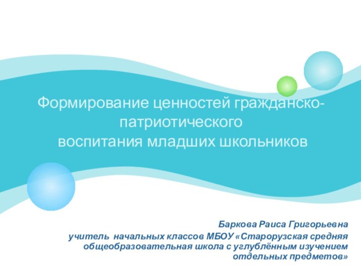 Формирование ценностей гражданско-патриотического  воспитания младших школьников  Баркова Раиса Григорьевна учитель