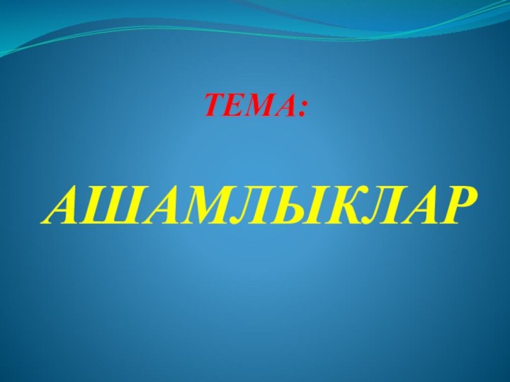 ТЕМА:АШАМЛЫКЛАР