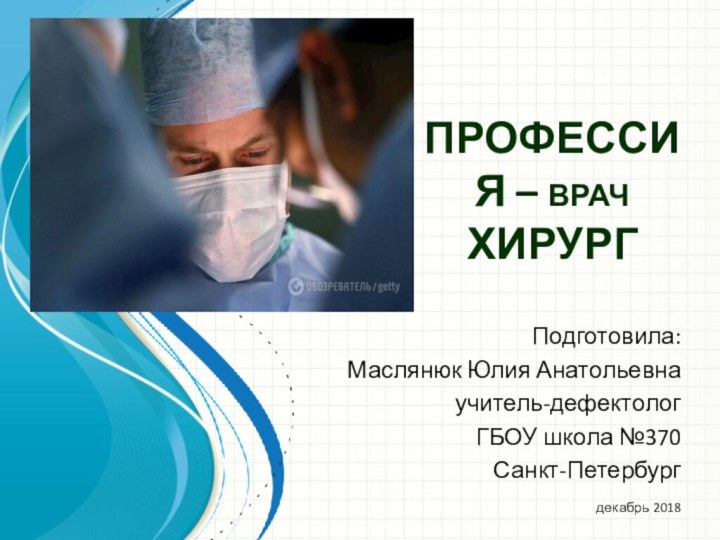 ПРОФЕССИЯ – врач ХИРУРГПодготовила:Маслянюк Юлия Анатольевна учитель-дефектолог ГБОУ школа №370Санкт-Петербургдекабрь 2018