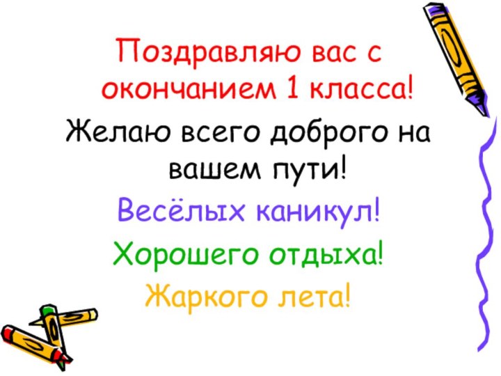 Поздравляю вас с окончанием 1 класса!Желаю всего доброго на вашем пути!Весёлых каникул!Хорошего отдыха!Жаркого лета!