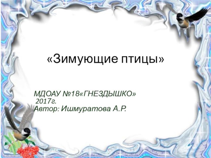 «Зимующие птицы» МДОАУ №18«ГНЕЗДЫШКО» 2017г.Автор: Ишмуратова А.Р.