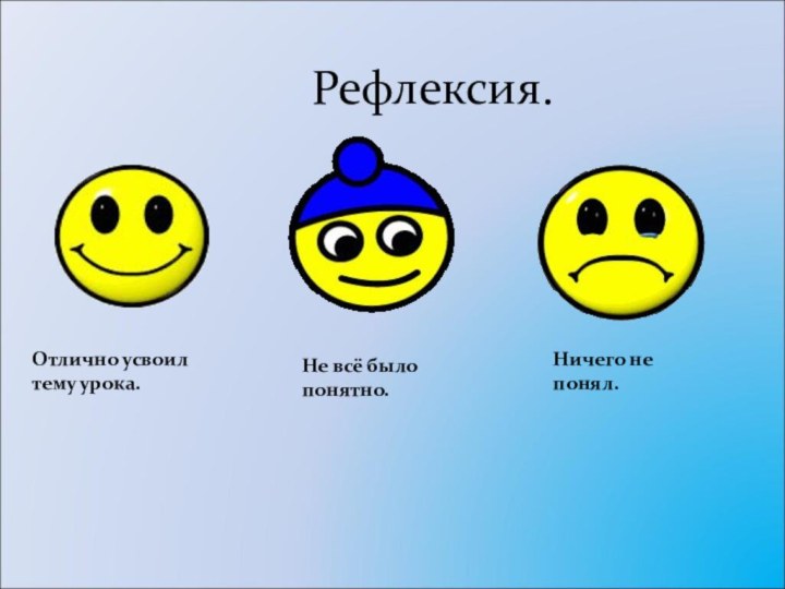 Рефлексия.Отлично усвоил  тему урока.Не всё было  понятно.Ничего не  понял.