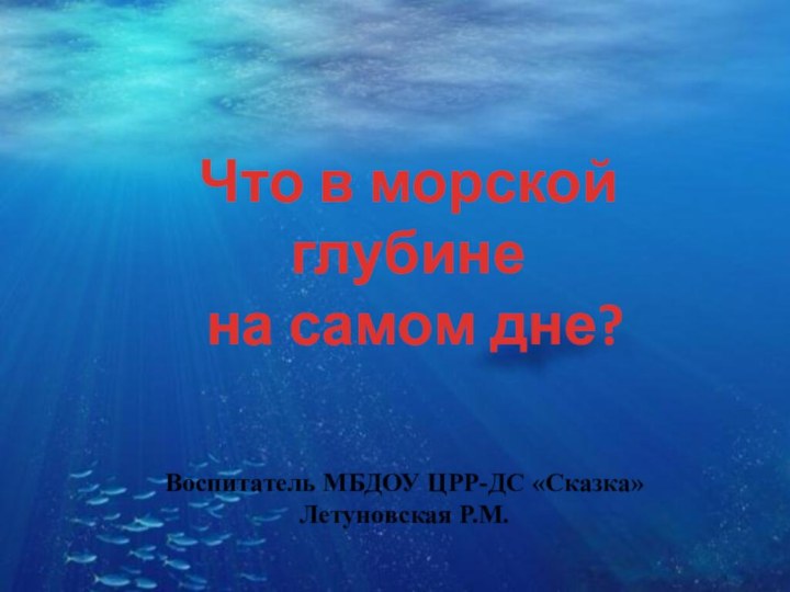 Что в морской глубине на самом дне?Воспитатель МБДОУ ЦРР-ДС «Сказка» Летуновская Р.М.