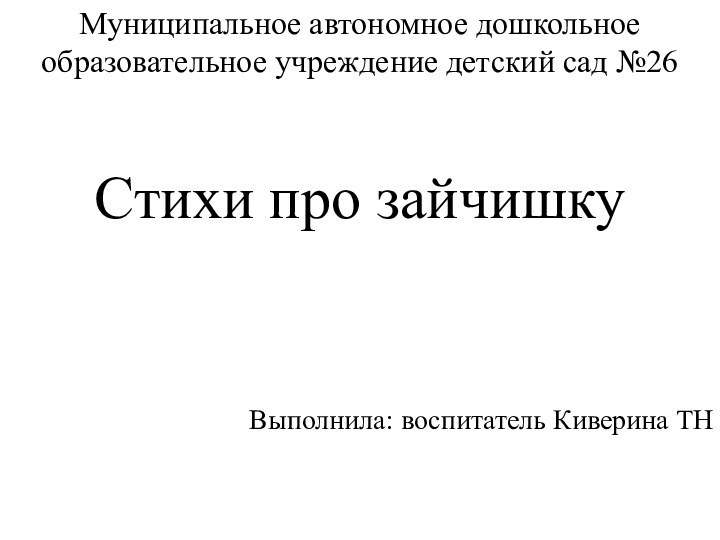 Муниципальное автономное дошкольное образовательное учреждение детский сад №26Стихи про зайчишкуВыполнила: воспитатель Киверина ТН