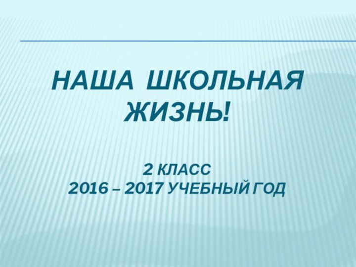 Наша школьная жизнь!    2 класс  2016 – 2017 учебный год