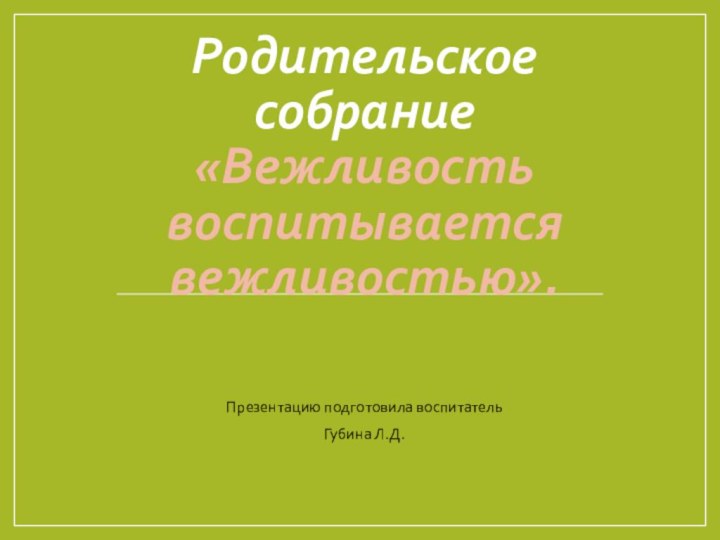 Родительское собрание «Вежливость воспитывается вежливостью».Презентацию подготовила воспитатель Губина Л.Д.