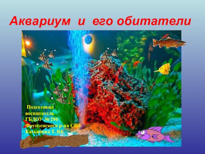 Аквариум и его обитатели» Подготовил воспитательГБДОУ № 296Фрунзенского р-на СПбКасьянова Т. Ю.