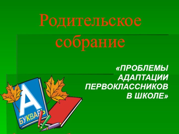 Родительское собрание «ПРОБЛЕМЫ АДАПТАЦИИ ПЕРВОКЛАССНИКОВ В ШКОЛЕ»