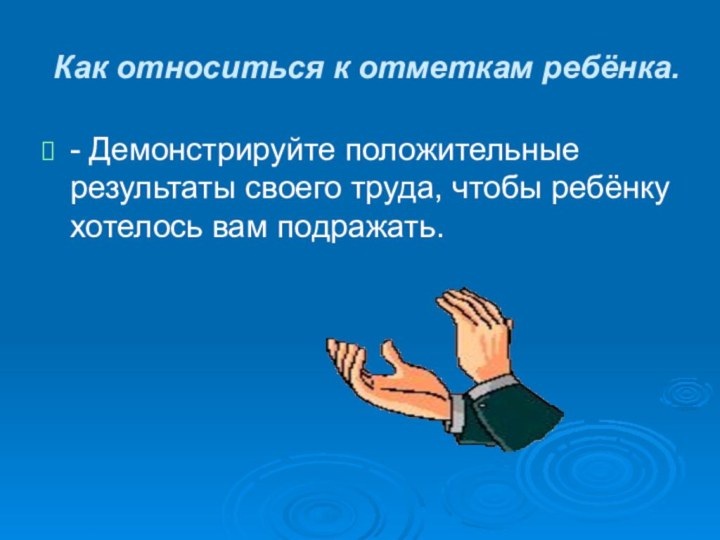 Как относиться к отметкам ребёнка.- Демонстрируйте положительные результаты своего труда, чтобы ребёнку хотелось вам подражать.