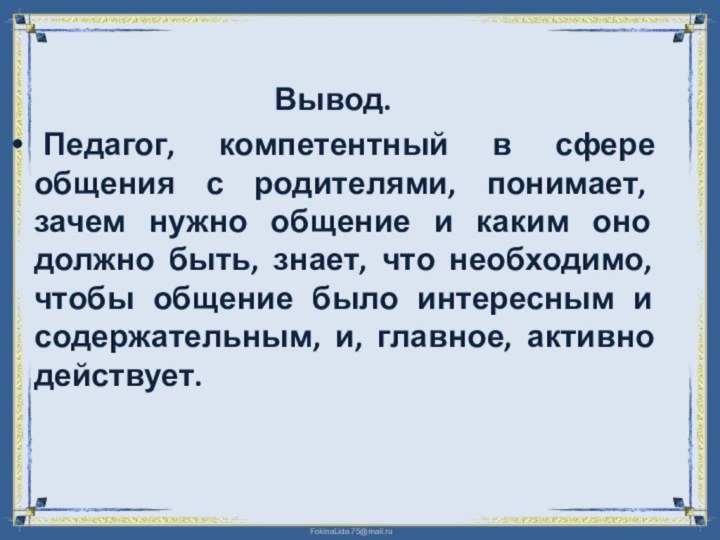 Вывод. 	Педагог, компетентный в сфере общения с родителями, понимает, зачем нужно общение