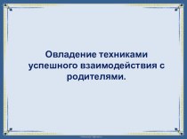 Презентация Овладение техниками успешного взаимодействия с родителями материал