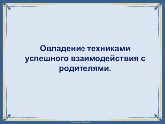 Презентация Овладение техниками успешного взаимодействия с родителями материал