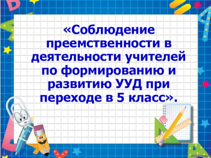 «Соблюдение преемственности в деятельности учителей по формированию и развитию УУД при переходе в 5 класс».