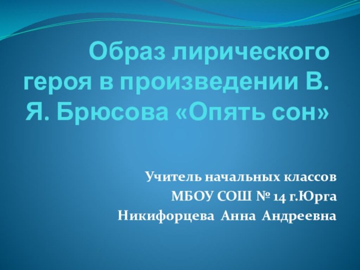 Образ лирического героя в произведении В.Я. Брюсова «Опять сон»Учитель начальных классовМБОУ СОШ