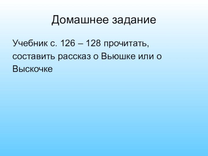 Домашнее заданиеУчебник с. 126 – 128 прочитать, составить рассказ о Вьюшке или о Выскочке