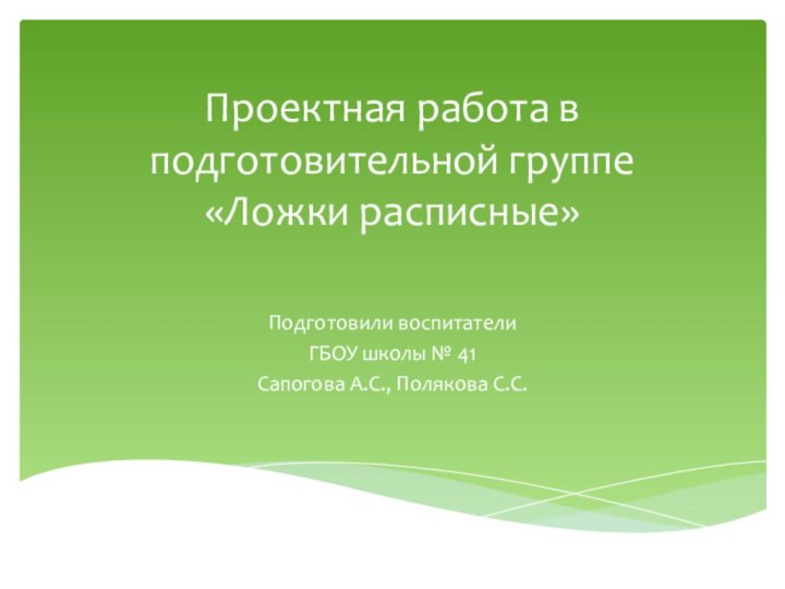 Проектная работа в подготовительной группе «Ложки расписные» Подготовили воспитателиГБОУ школы № 41Сапогова А.С., Полякова С.С.