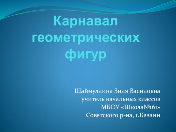 Карнавал геометрических фигурШаймуллина Зиля Василовнаучитель начальных классов МБОУ «Школа№161»Советского р-на, г.Казани