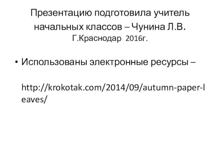 Презентацию подготовила учитель начальных классов – Чунина Л.В.  Г.Краснодар 2016г.Использованы электронные ресурсы – http://krokotak.com/2014/09/autumn-paper-leaves/