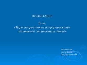 ПРЕЗЕНТАЦИЯ. Тема: Игры направленные на формирование позитивной социализации детей презентация к уроку (подготовительная группа)