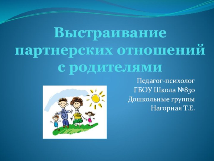 Выстраивание партнерских отношений с родителямиПедагог-психолог ГБОУ Школа №830Дошкольные группыНагорная Т.Е.