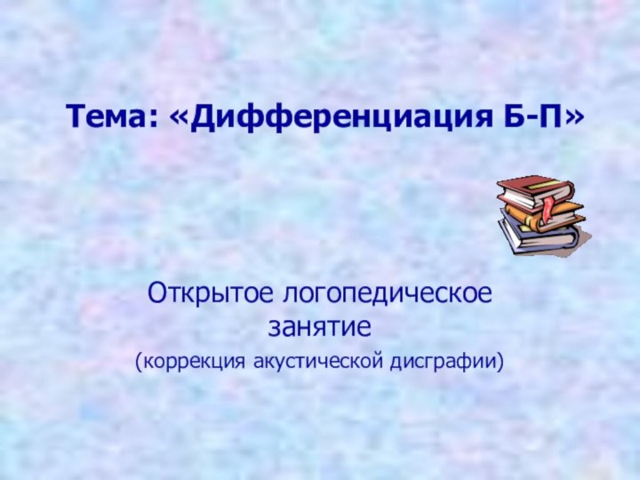 Тема: «Дифференциация Б-П» Открытое логопедическое занятие(коррекция акустической дисграфии)