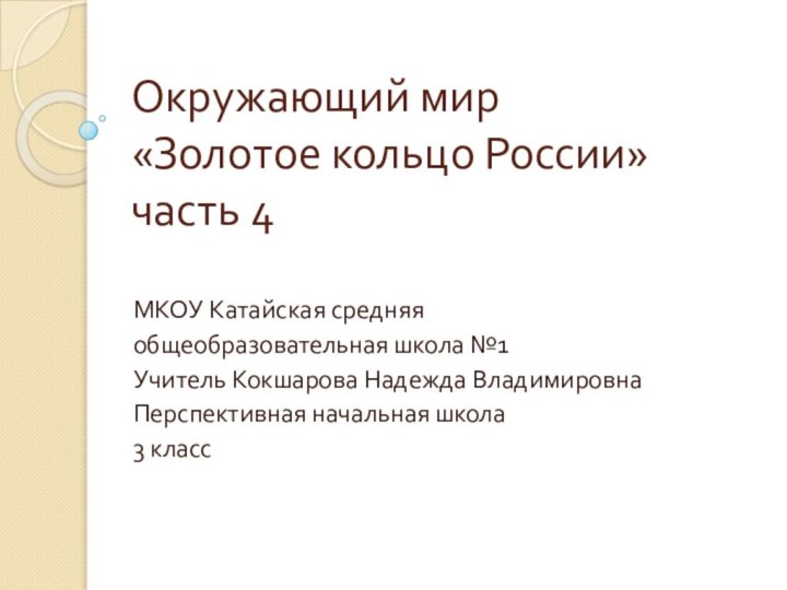 Окружающий мир «Золотое кольцо России» часть 4МКОУ Катайская средняя общеобразовательная школа №1Учитель