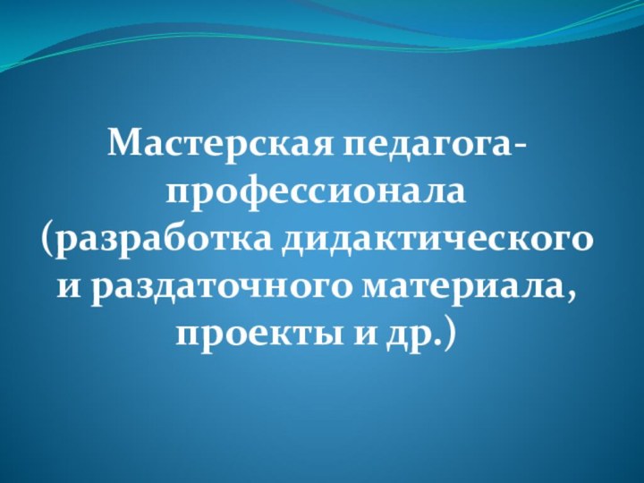 Мастерская педагога-профессионала (разработка дидактического и раздаточного материала, проекты и др.)