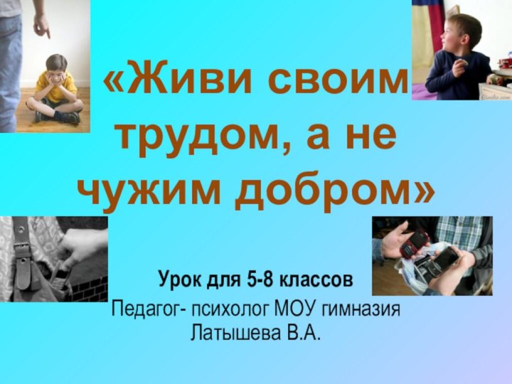 «Живи своим трудом, а не чужим добром»Урок для 5-8 классовПедагог- психолог МОУ гимназия Латышева В.А.