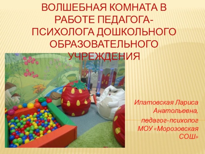 ВОЛШЕБНАЯ КОМНАТА В РАБОТЕ ПЕДАГОГА-ПСИХОЛОГА ДОШКОЛЬНОГО ОБРАЗОВАТЕЛЬНОГО УЧРЕЖДЕНИЯИлатовская Лариса Анатольевна, педагог-психолог МОУ «Морозовская СОШ»