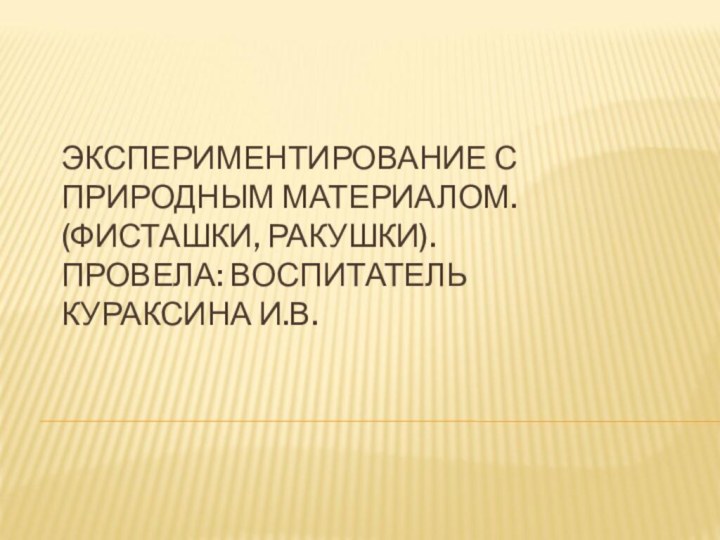 ЭКСПЕРИМЕНТИРОВАНИЕ С ПРИРОДНЫМ МАТЕРИАЛОМ. (ФИСТАШКИ, РАКУШКИ). ПРОВЕЛА: ВОСПИТАТЕЛЬ КУРАКСИНА И.В.