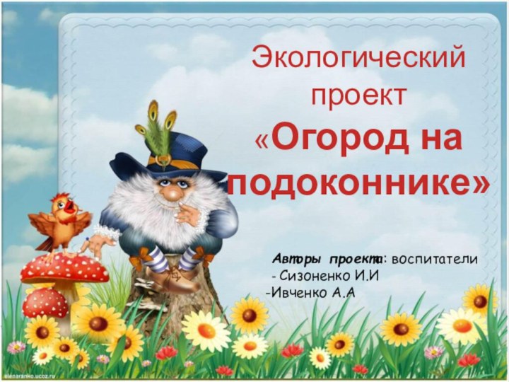 Экологический проект  «Огород на подоконнике»Авторы проекта: воспитатели- Сизоненко И.ИИвченко А.А