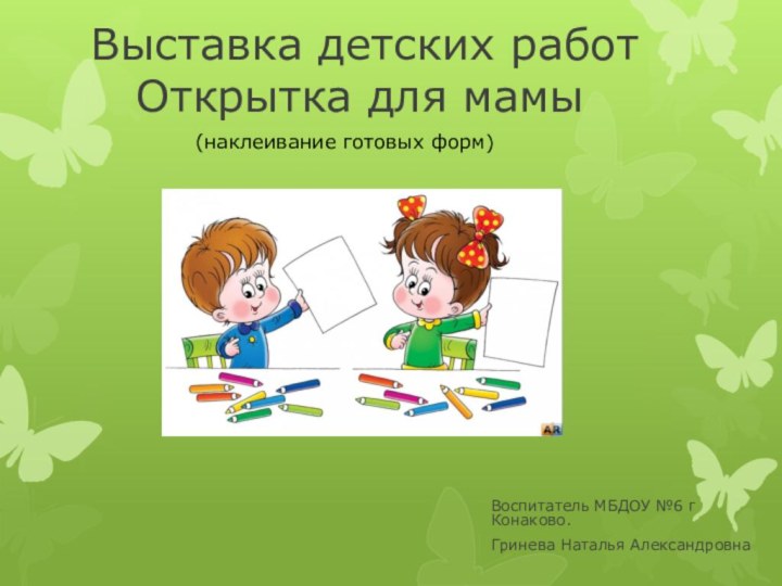 Выставка детских работ   Открытка для мамыВоспитатель МБДОУ №6 г Конаково.Гринева Наталья Александровна(наклеивание готовых форм)