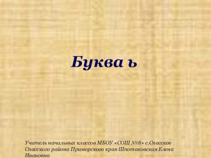 Учитель начальных классов МБОУ «СОШ №8» с.Спасское Спасского района Приморского края Шпотаковская Елена ИвановнаБуква ь