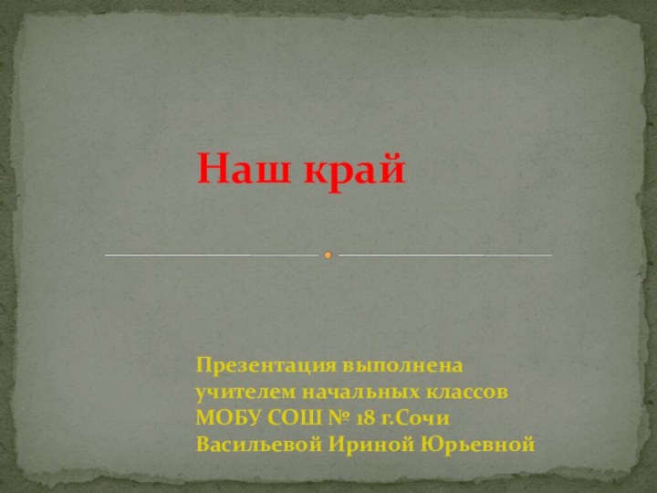 Наш крайПрезентация выполнена учителем начальных классовМОБУ СОШ № 18 г.СочиВасильевой Ириной Юрьевной