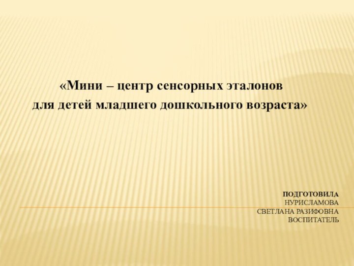 Подготовила Нурисламова  Светлана Разифовна Воспитатель   «Мини – центр сенсорных эталонов