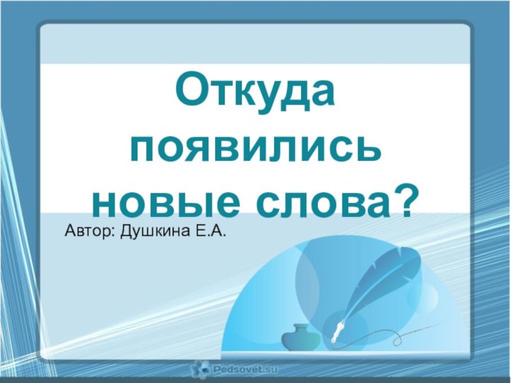 Откуда появились новые слова? Автор: Душкина Е.А.