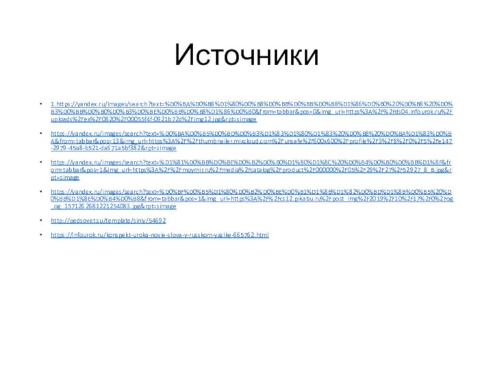 Источники1.https://yandex.ru/images/search?text=%D0%BA%D0%B8%D1%80%D0%B8%D0%BB%D0%BB%D0%B8%D1%86%D0%B0%20%D0%B8%20%D0%B3%D0%BB%D0%B0%D0%B3%D0%BE%D0%BB%D0%B8%D1%86%D0%B0&from=tabbar&pos=0&img_url=https%3A%2F%2Fds04.infourok.ru%2Fuploads%2Fex%2F0820%2F00055f4f-0921b72d%2Fimg12.jpg&rpt=simagehttps://yandex.ru/images/search?text=%D0%BA%D0%B5%D0%BD%D0%B3%D1%83%D1%80%D1%83%20%D0%B8%20%D0%BA%D1%83%D0%BA&from=tabbar&pos=13&img_url=https%3A%2F%2Fthumbnailer.mixcloud.com%2Funsafe%2F600x600%2Fprofile%2F3%2F8%2F0%2F5%2Fe147-2979-45a8-b521-da671a5bf382&rpt=simagehttps://yandex.ru/images/search?text=%D1%81%D0%BB%D0%BE%D0%B2%D0%B0%D1%80%D1%8C%20%D0%B4%D0%B0%D0%BB%D1%8F&from=tabbar&pos=1&img_url=https%3A%2F%2Fmoymir.ru%2Fmedia%2Fcatalog%2Fproduct%2F000000%2F05%2F29%2F27%2F52927_8_B.jpg&rpt=simagehttps://yandex.ru/images/search?text=%D0%BF%D0%B5%D1%80%D0%B2%D0%BE%D0%B1%D1%8B%D1%82%D0%BD%D1%8B%D0%B5%20%D0%BB%D1%8E%D0%B4%D0%B8&from=tabbar&pos=1&img_url=https%3A%2F%2Fcs12.pikabu.ru%2Fpost_img%2F2019%2F10%2F17%2F0%2Fog_og_1571262681221254083.jpg&rpt=simagehttp://pedsovet.su/template/siniy/54692https://infourok.ru/konspekt-uroka-novie-slova-v-russkom-yazike-665762.html