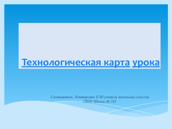 Технологическая карта урокаСоставитель: Конторович Е.Ю учитель начальных классовГБОУ Школа № 283