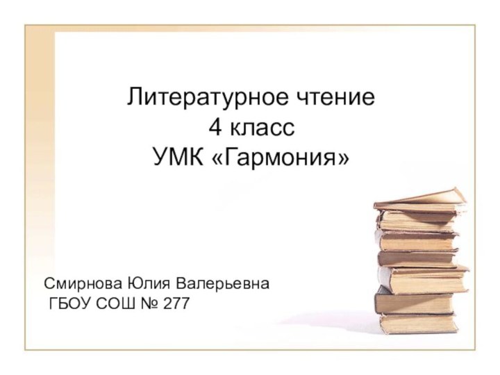 Литературное чтение 4 класс УМК «Гармония»Смирнова Юлия Валерьевна ГБОУ СОШ № 277