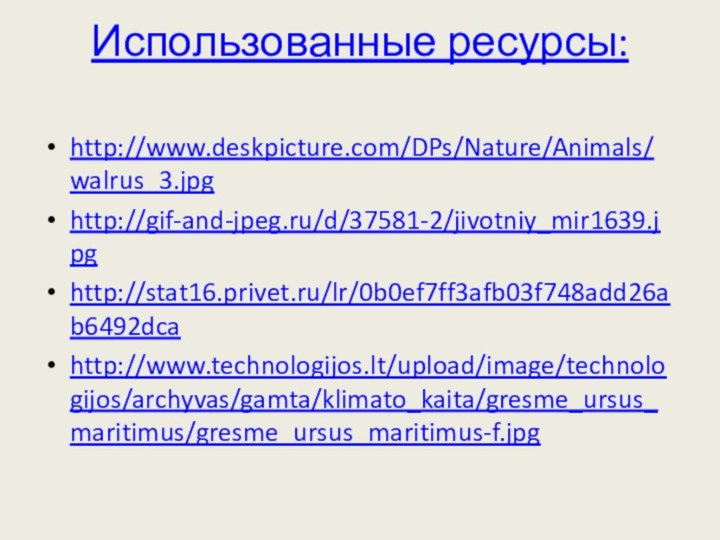 Использованные ресурсы: http://www.deskpicture.com/DPs/Nature/Animals/walrus_3.jpghttp://gif-and-jpeg.ru/d/37581-2/jivotniy_mir1639.jpghttp://stat16.privet.ru/lr/0b0ef7ff3afb03f748add26ab6492dcahttp://www.technologijos.lt/upload/image/technologijos/archyvas/gamta/klimato_kaita/gresme_ursus_maritimus/gresme_ursus_maritimus-f.jpg