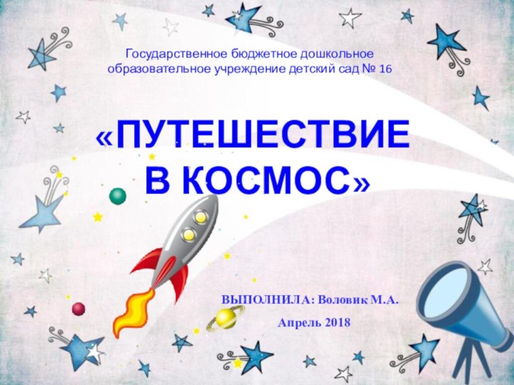 «ПУТЕШЕСТВИЕ В КОСМОС»ВЫПОЛНИЛА: Воловик М.А.Государственное бюджетное дошкольное образовательное учреждение детский сад № 16Апрель 2018