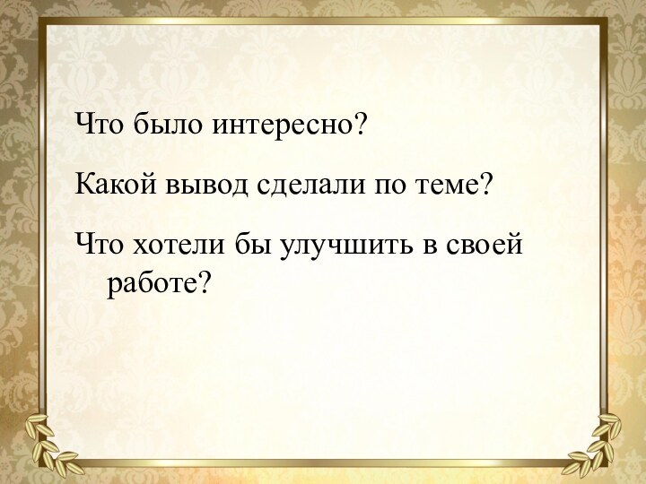 Что было интересно?Какой вывод сделали по теме?Что хотели бы улучшить в своей работе?