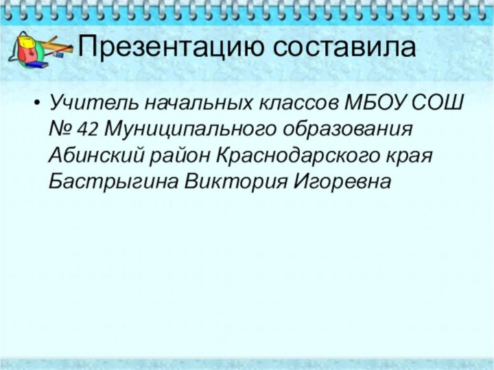 Презентацию составилаУчитель начальных классов МБОУ СОШ № 42 Муниципального образования Абинский район