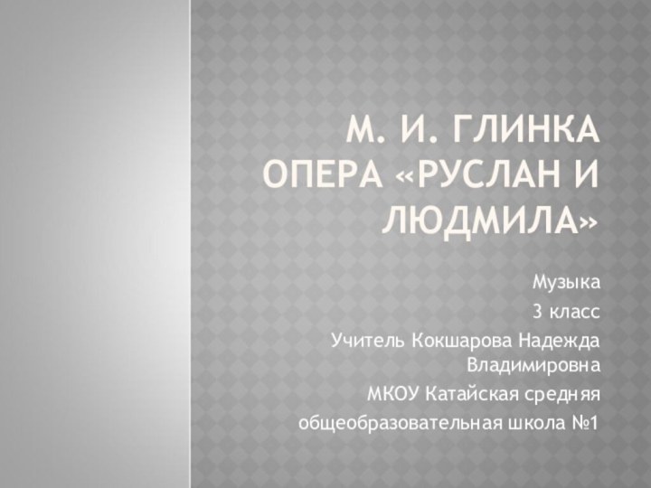 М. И. ГЛИНКА ОПЕРА «РУСЛАН И ЛЮДМИЛА»Музыка3 классУчитель Кокшарова Надежда ВладимировнаМКОУ Катайская средняяобщеобразовательная школа №1