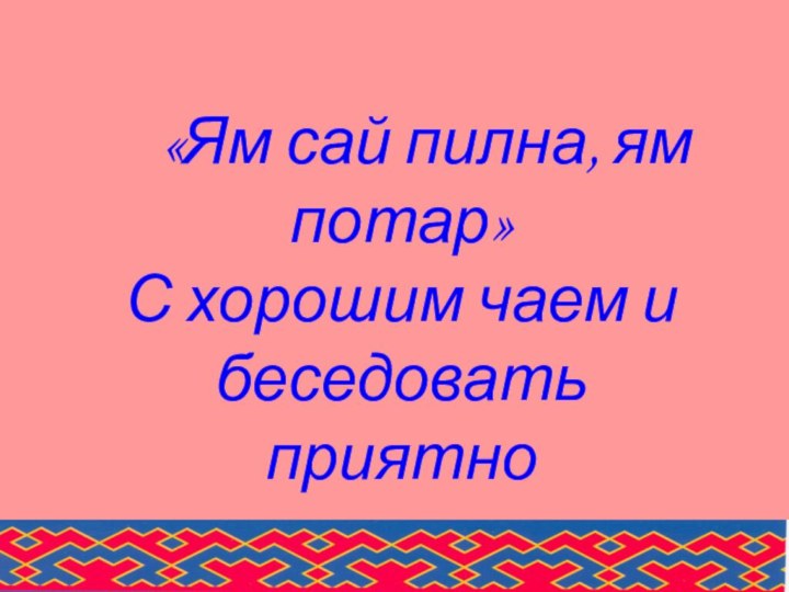 «Ям сай пилна, ям потар» С хорошим чаем и беседовать приятно