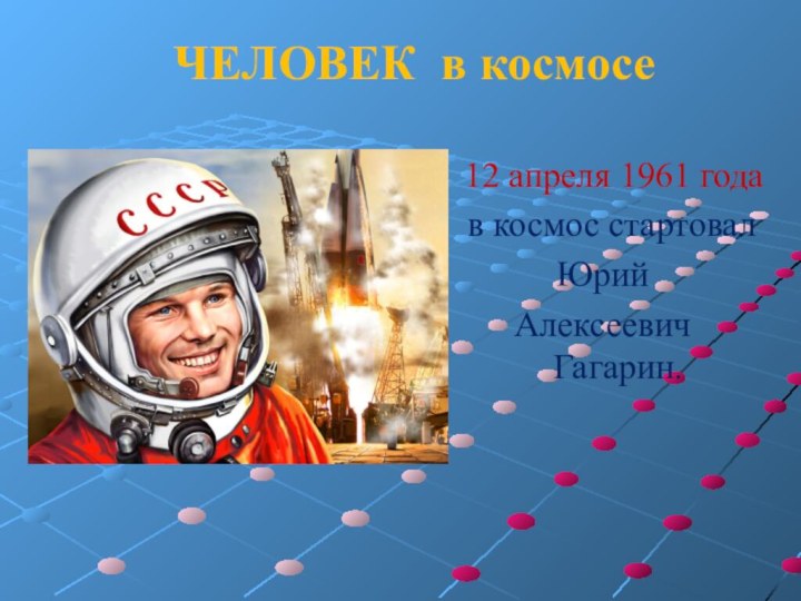 12 апреля 1961 года  в космос стартовал ЮрийАлексеевич Гагарин. ЧЕЛОВЕК в космосе