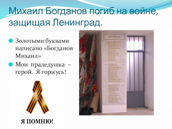 Михаил Богданов погиб на войне, защищая Ленинград.Золотыми буквами написано «Богданов Михаил» Мои прадедушка –герой. Я горжусь!