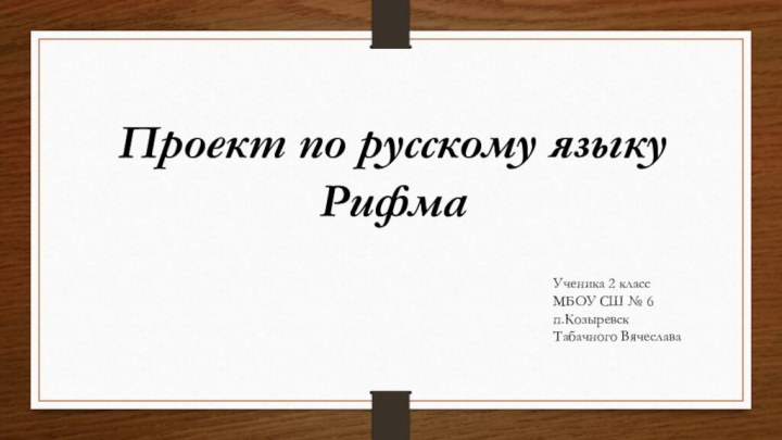 Проект по русскому языкуРифмаУченика 2 классМБОУ СШ № 6 п.КозыревскТабачного Вячеслава