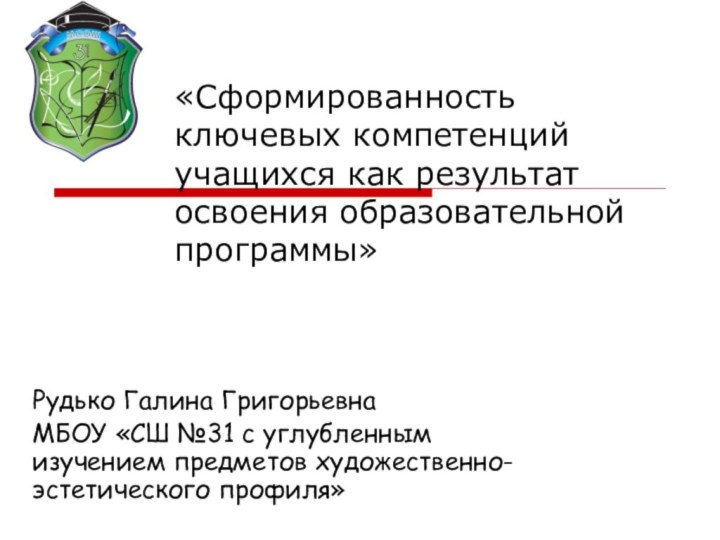 «Сформированность ключевых компетенций учащихся как результат освоения образовательной программы»Рудько Галина ГригорьевнаМБОУ «СШ